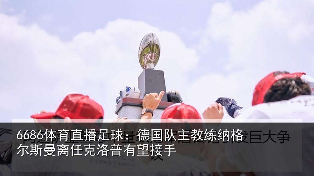 6686体育直播足球:德国队主教练纳格尔斯曼离任克洛普有望接手
