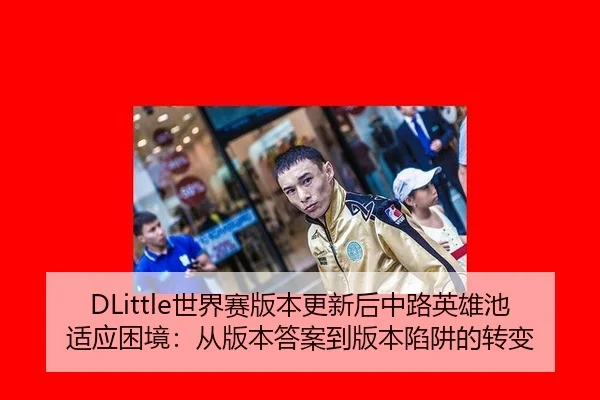 DLittle世界赛版本更新后中路英雄池适应困境：从版本答案到版本陷阱的转变