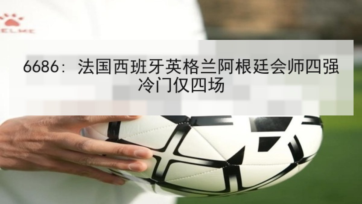 6686: 法国西班牙英格兰阿根廷会师四强冷门仅四场