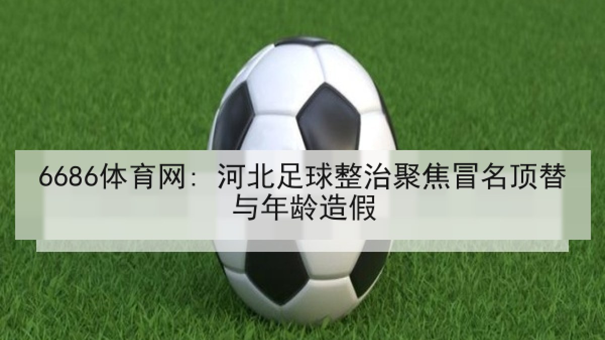 6686体育网: 河北足球整治聚焦冒名顶替与年龄造假 6686体育网: 河北足球整治聚焦冒名顶替与年龄造假