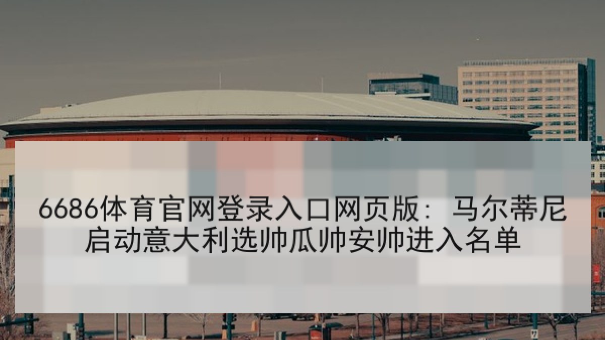 6686体育官网登录入口网页版: 马尔蒂尼启动意大利选帅瓜帅安帅进入名单 6686体育官网登录入口网页版: 马尔蒂尼启动意大利选帅瓜帅安帅进入名单
