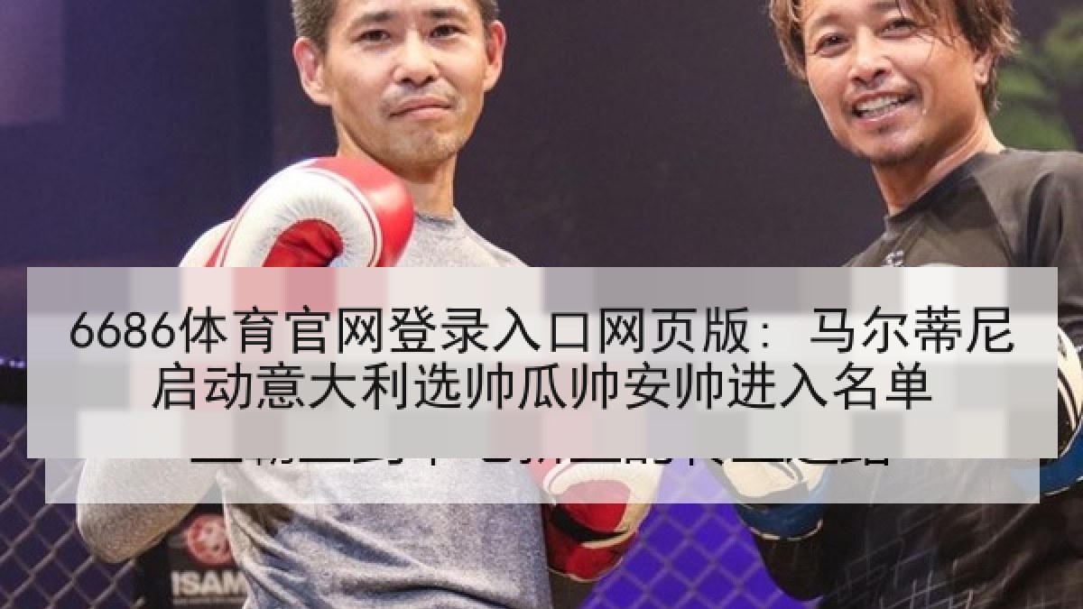 6686体育官网登录入口网页版: 马尔蒂尼启动意大利选帅瓜帅安帅进入名单