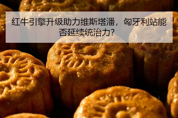 红牛引擎升级助力维斯塔潘，匈牙利站能否延续统治力？