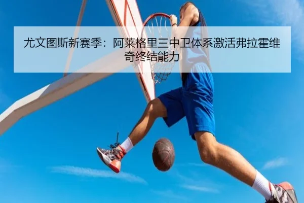尤文图斯新赛季：阿莱格里三中卫体系激活弗拉霍维奇终结能力