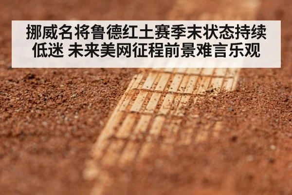 挪威名将鲁德红土赛季末状态持续低迷 未来美网征程前景难言乐观